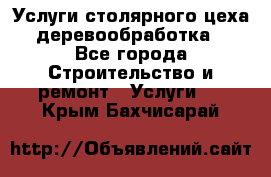 Услуги столярного цеха (деревообработка) - Все города Строительство и ремонт » Услуги   . Крым,Бахчисарай